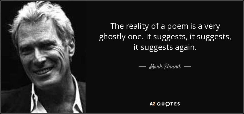 The reality of a poem is a very ghostly one. It suggests, it suggests, it suggests again. - Mark Strand