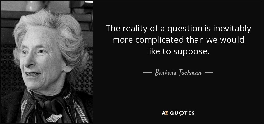 The reality of a question is inevitably more complicated than we would like to suppose. - Barbara Tuchman