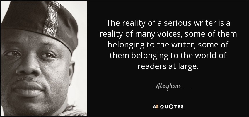 The reality of a serious writer is a reality of many voices, some of them belonging to the writer, some of them belonging to the world of readers at large. - Aberjhani