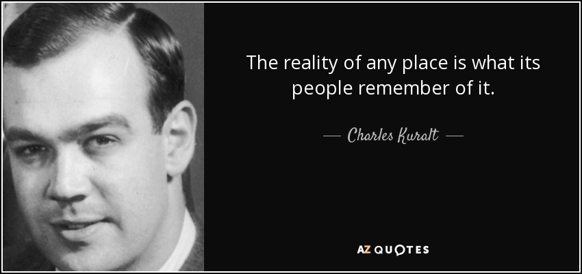 The reality of any place is what its people remember of it. - Charles Kuralt