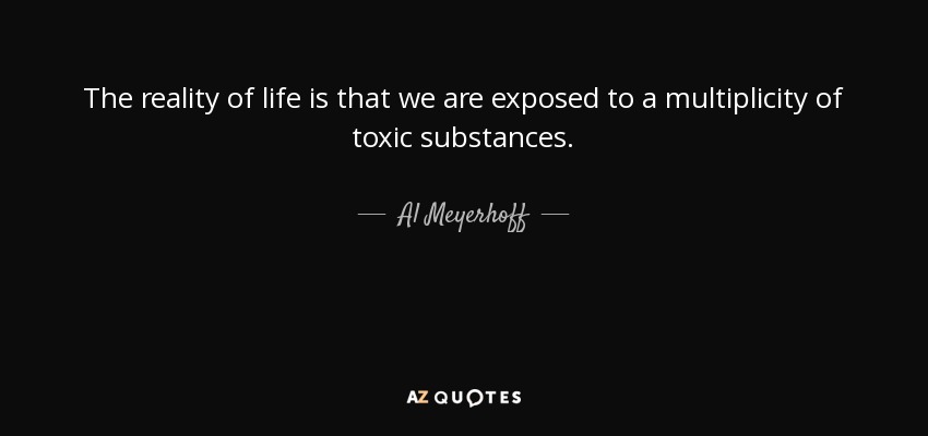 The reality of life is that we are exposed to a multiplicity of toxic substances. - Al Meyerhoff