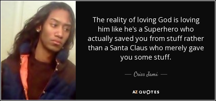The reality of loving God is loving him like he's a Superhero who actually saved you from stuff rather than a Santa Claus who merely gave you some stuff. - Criss Jami