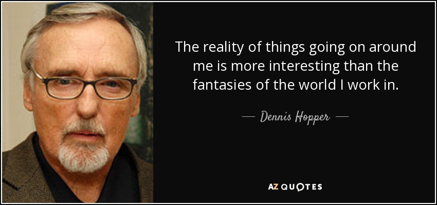 The reality of things going on around me is more interesting than the fantasies of the world I work in. - Dennis Hopper
