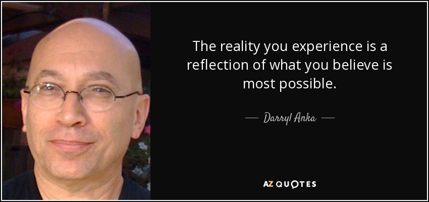 The reality you experience is a reflection of what you believe is most possible. - Darryl Anka
