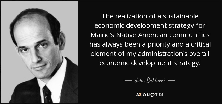 The realization of a sustainable economic development strategy for Maine's Native American communities has always been a priority and a critical element of my administration's overall economic development strategy. - John Baldacci