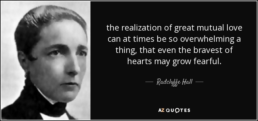 the realization of great mutual love can at times be so overwhelming a thing, that even the bravest of hearts may grow fearful. - Radclyffe Hall