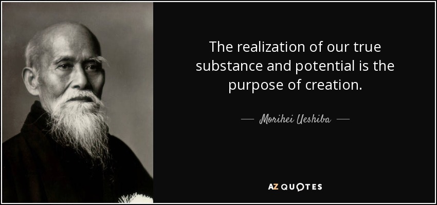 The realization of our true substance and potential is the purpose of creation. - Morihei Ueshiba