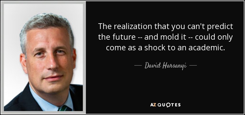 The realization that you can't predict the future -- and mold it -- could only come as a shock to an academic. - David Harsanyi