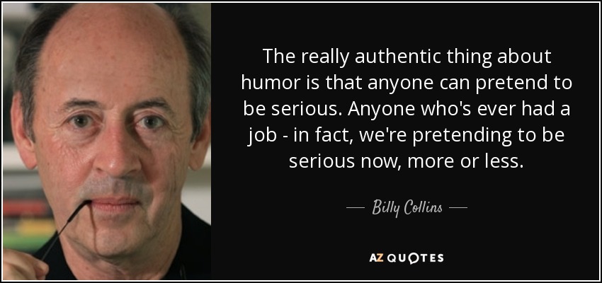 The really authentic thing about humor is that anyone can pretend to be serious. Anyone who's ever had a job - in fact, we're pretending to be serious now, more or less. - Billy Collins