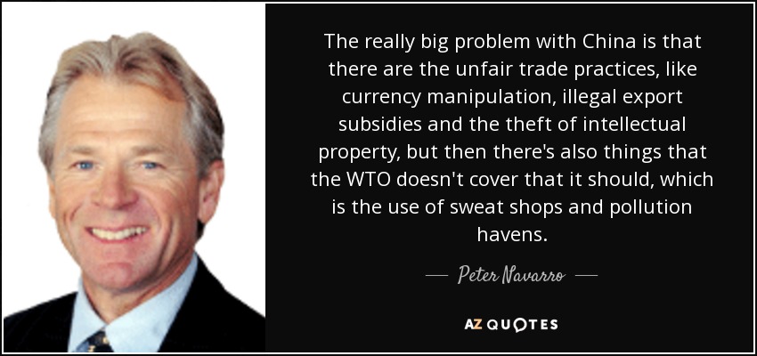 The really big problem with China is that there are the unfair trade practices, like currency manipulation, illegal export subsidies and the theft of intellectual property, but then there's also things that the WTO doesn't cover that it should, which is the use of sweat shops and pollution havens. - Peter Navarro