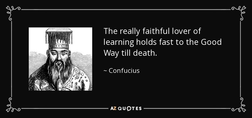 The really faithful lover of learning holds fast to the Good Way till death. - Confucius