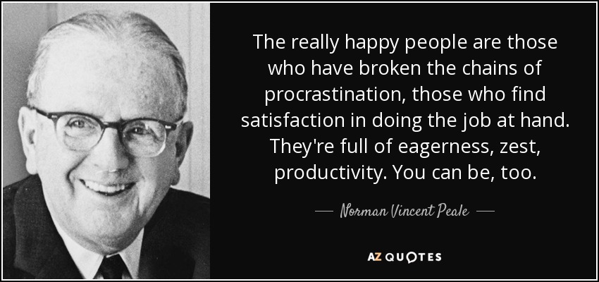 The really happy people are those who have broken the chains of procrastination, those who find satisfaction in doing the job at hand. They're full of eagerness, zest, productivity. You can be, too. - Norman Vincent Peale
