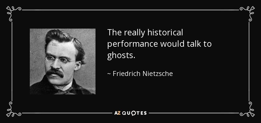 The really historical performance would talk to ghosts. - Friedrich Nietzsche