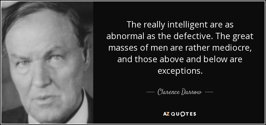 The really intelligent are as abnormal as the defective. The great masses of men are rather mediocre, and those above and below are exceptions. - Clarence Darrow