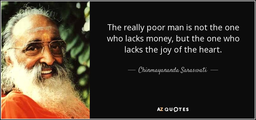 The really poor man is not the one who lacks money, but the one who lacks the joy of the heart. - Chinmayananda Saraswati
