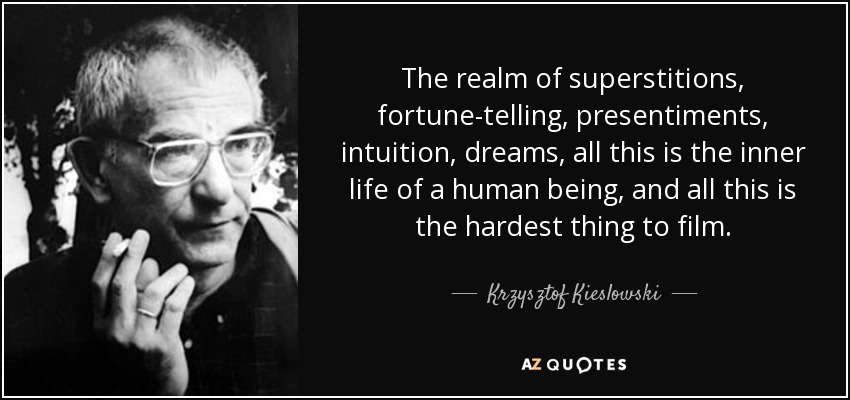 The realm of superstitions, fortune-telling, presentiments, intuition, dreams, all this is the inner life of a human being, and all this is the hardest thing to film. - Krzysztof Kieslowski