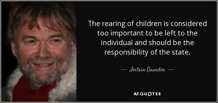 The rearing of children is considered too important to be left to the individual and should be the responsibility of the state. - Jostein Gaarder