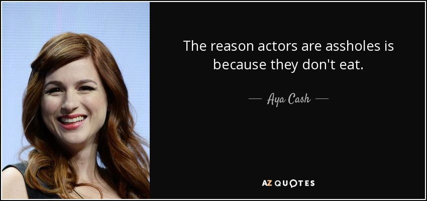 The reason actors are assholes is because they don't eat. - Aya Cash
