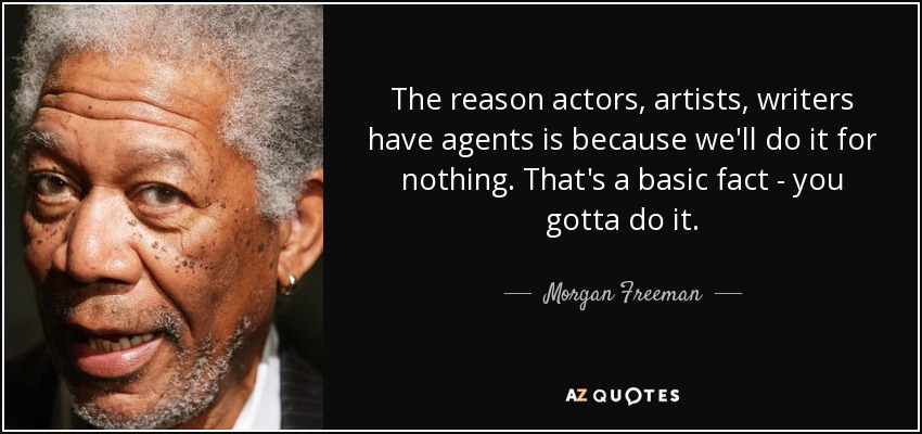 The reason actors, artists, writers have agents is because we'll do it for nothing. That's a basic fact - you gotta do it. - Morgan Freeman