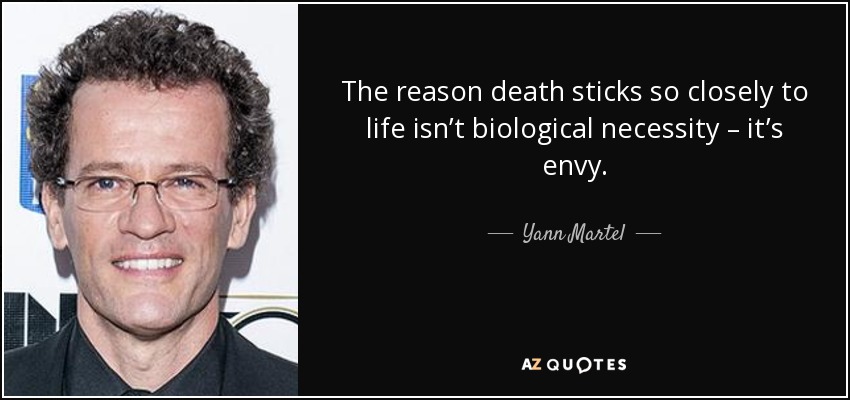 The reason death sticks so closely to life isn’t biological necessity – it’s envy. - Yann Martel