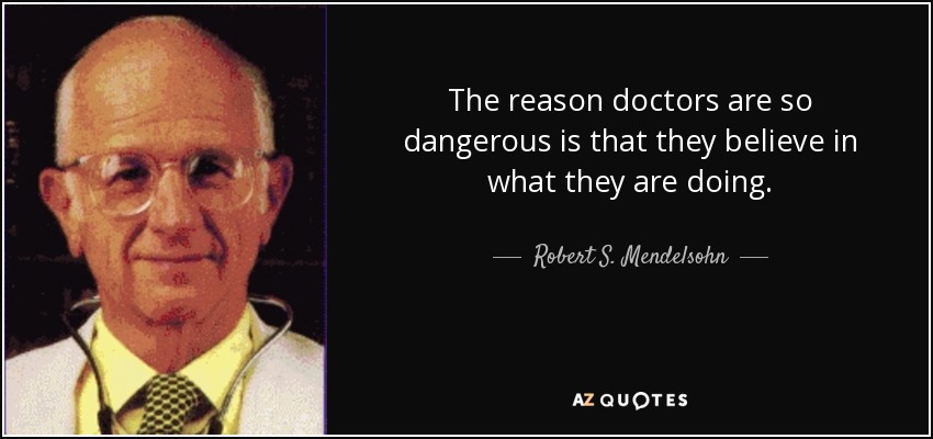 The reason doctors are so dangerous is that they believe in what they are doing. - Robert S. Mendelsohn