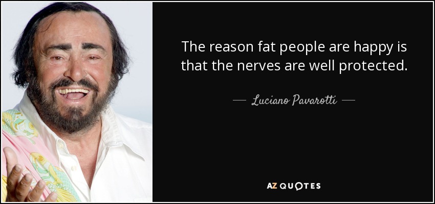 The reason fat people are happy is that the nerves are well protected. - Luciano Pavarotti