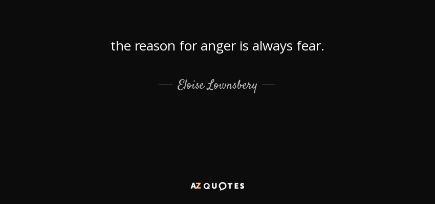 the reason for anger is always fear. - Eloise Lownsbery