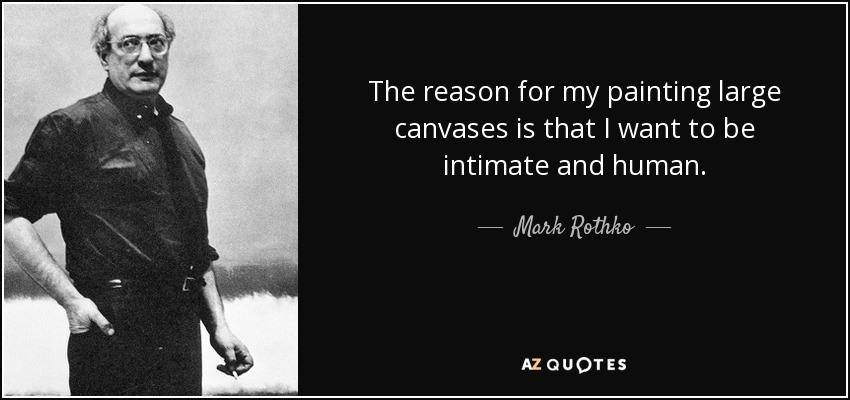 The reason for my painting large canvases is that I want to be intimate and human. - Mark Rothko