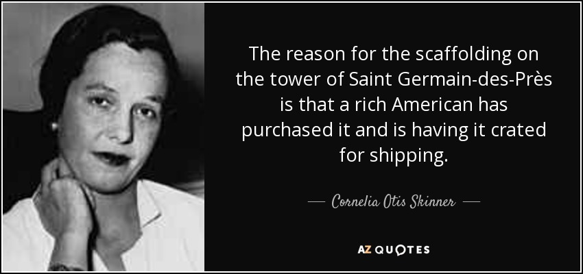 The reason for the scaffolding on the tower of Saint Germain-des-Près is that a rich American has purchased it and is having it crated for shipping. - Cornelia Otis Skinner