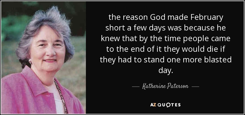 the reason God made February short a few days was because he knew that by the time people came to the end of it they would die if they had to stand one more blasted day. - Katherine Paterson
