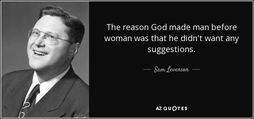 The reason God made man before woman was that he didn't want any suggestions. - Sam Levenson
