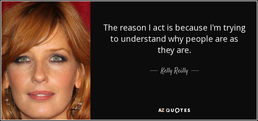 The reason I act is because I'm trying to understand why people are as they are. - Kelly Reilly