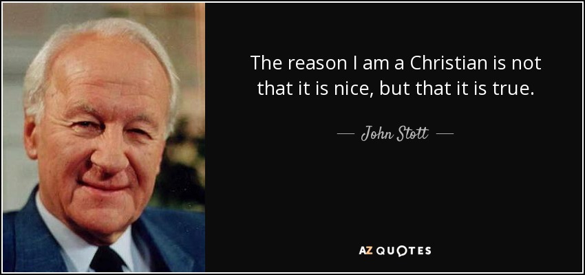 The reason I am a Christian is not that it is nice, but that it is true. - John Stott