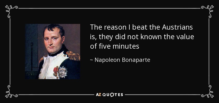 The reason I beat the Austrians is, they did not known the value of five minutes - Napoleon Bonaparte