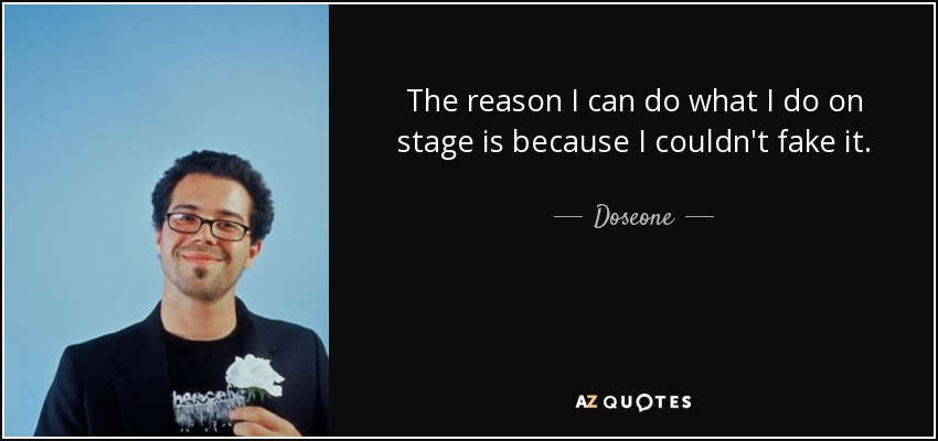 The reason I can do what I do on stage is because I couldn't fake it. - Doseone