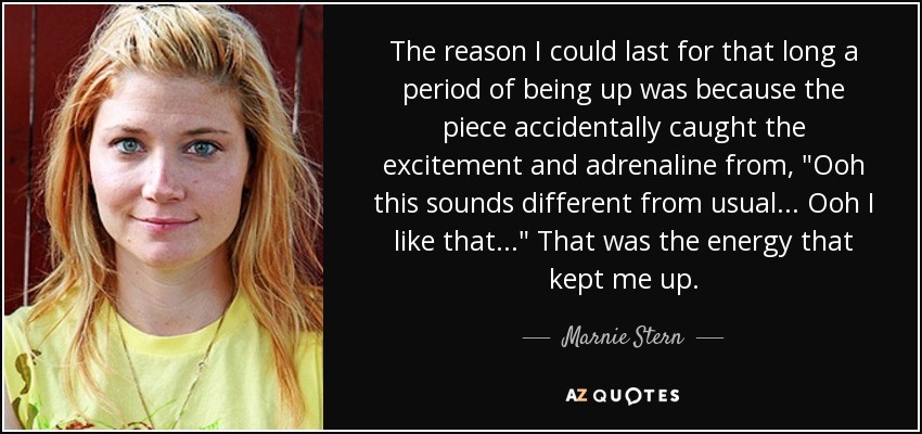 The reason I could last for that long a period of being up was because the piece accidentally caught the excitement and adrenaline from, 