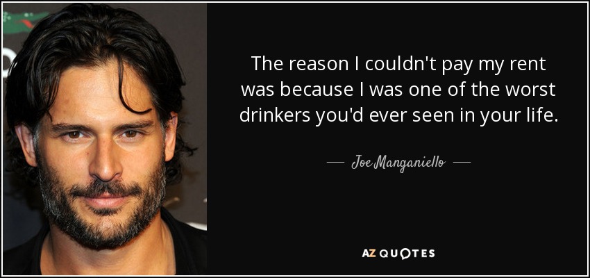 The reason I couldn't pay my rent was because I was one of the worst drinkers you'd ever seen in your life. - Joe Manganiello