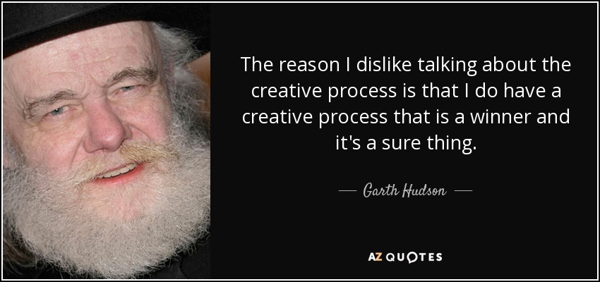 The reason I dislike talking about the creative process is that I do have a creative process that is a winner and it's a sure thing. - Garth Hudson