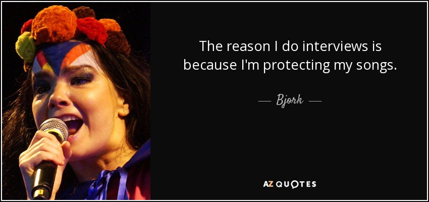 The reason I do interviews is because I'm protecting my songs. - Bjork