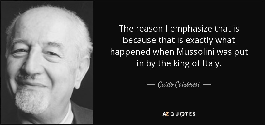 The reason I emphasize that is because that is exactly what happened when Mussolini was put in by the king of Italy. - Guido Calabresi