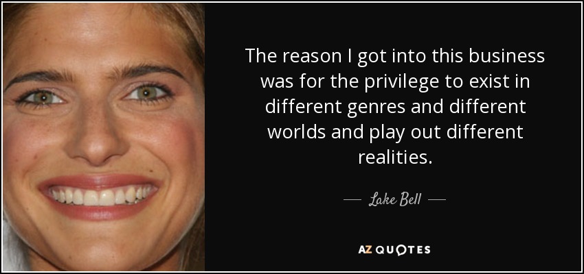 The reason I got into this business was for the privilege to exist in different genres and different worlds and play out different realities. - Lake Bell
