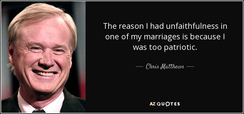 The reason I had unfaithfulness in one of my marriages is because I was too patriotic. - Chris Matthews