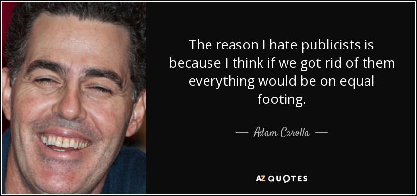 The reason I hate publicists is because I think if we got rid of them everything would be on equal footing. - Adam Carolla