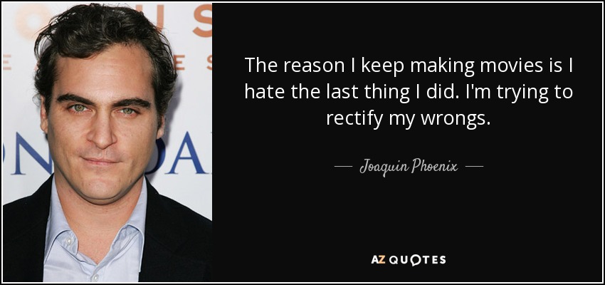 The reason I keep making movies is I hate the last thing I did. I'm trying to rectify my wrongs. - Joaquin Phoenix