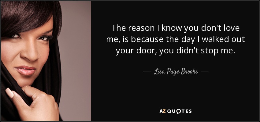 The reason I know you don't love me, is because the day I walked out your door, you didn't stop me. - Lisa Page Brooks