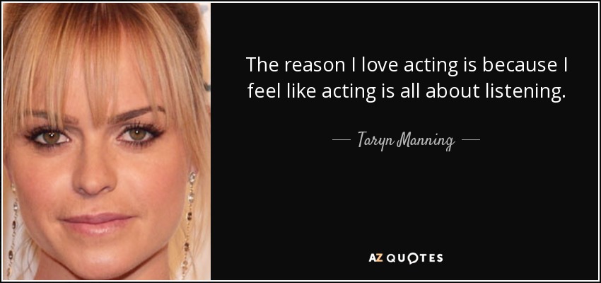 The reason I love acting is because I feel like acting is all about listening. - Taryn Manning