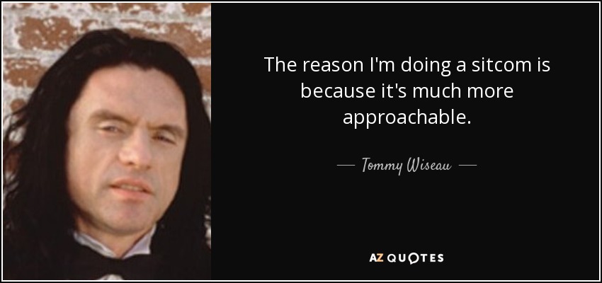 The reason I'm doing a sitcom is because it's much more approachable. - Tommy Wiseau