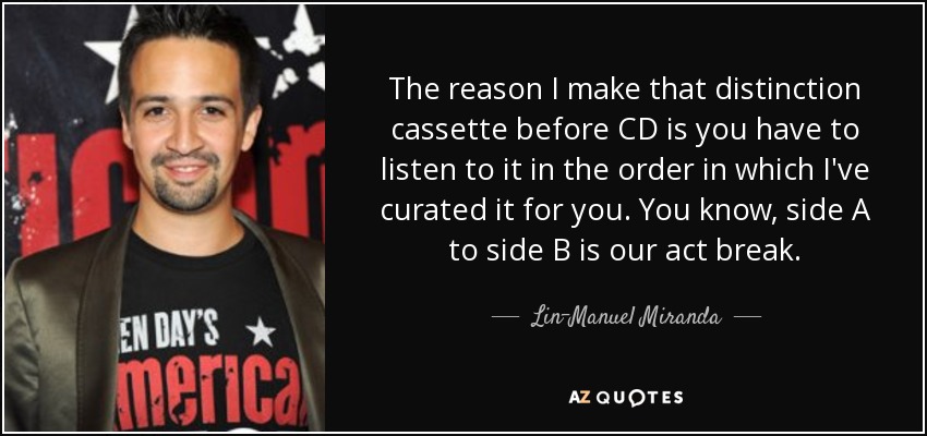 The reason I make that distinction cassette before CD is you have to listen to it in the order in which I've curated it for you. You know, side A to side B is our act break. - Lin-Manuel Miranda