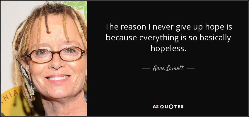 The reason I never give up hope is because everything is so basically hopeless. - Anne Lamott