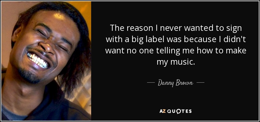 The reason I never wanted to sign with a big label was because I didn't want no one telling me how to make my music. - Danny Brown